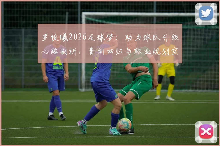 罗俊曦2026足球梦:助力球队升级心路剖析,青训回归与职业规划实战指南