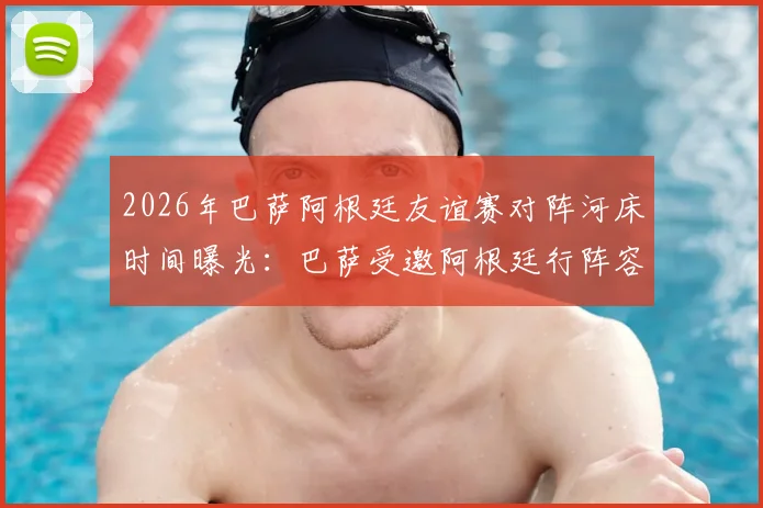 2026年巴萨阿根廷友谊赛对阵河床时间曝光:巴萨受邀阿根廷行阵容及门票直播指南