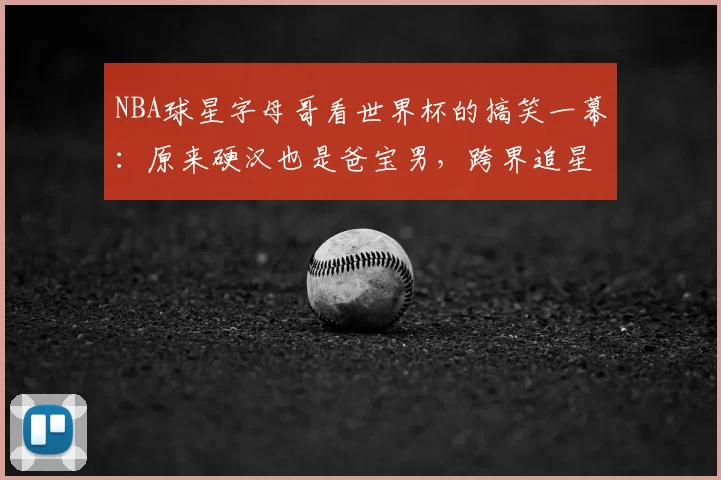 NBA球星字母哥看世界杯的搞笑一幕:原来硬汉也是爸宝男,跨界追星的快乐谁懂
