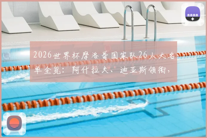2026世界杯摩洛哥国家队26人大名单全览：阿什拉夫、迪亚斯领衔，解析阵容配置与小组赛出线前景