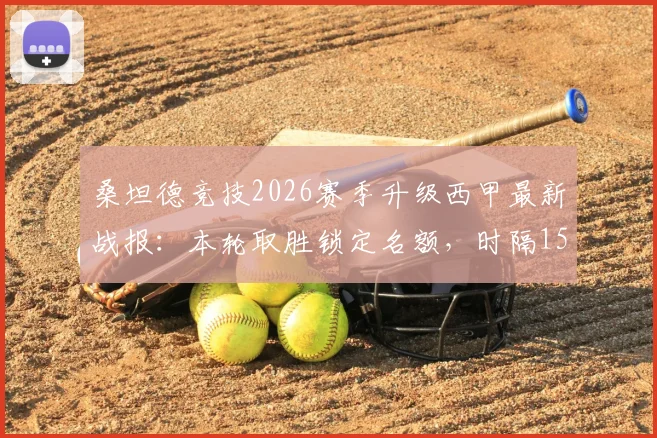 桑坦德竞技2026赛季升级西甲最新战报：本轮取胜锁定名额，时隔15年重返顶级联赛，附升级历程与积分榜分析