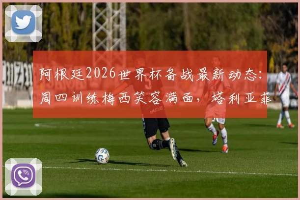 阿根廷2026世界杯备战最新动态：周四训练梅西笑容满面，塔利亚菲科伤愈复出，利桑德罗恢复良好