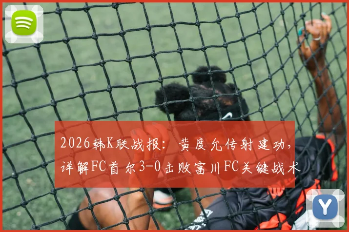 2026韩K联战报：黄度允传射建功，详解FC首尔3-0击败富川FC关键战术与数据