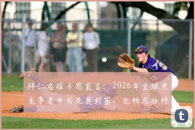 拜仁名宿卡恩直言:2026年金球奖竞争者中或见奥利塞,孔帕尼独特清晰且富有人情味的执教理念解析