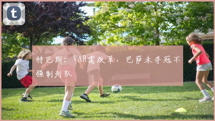 特巴斯:VAR需改革,巴萨未夺冠不强制列队