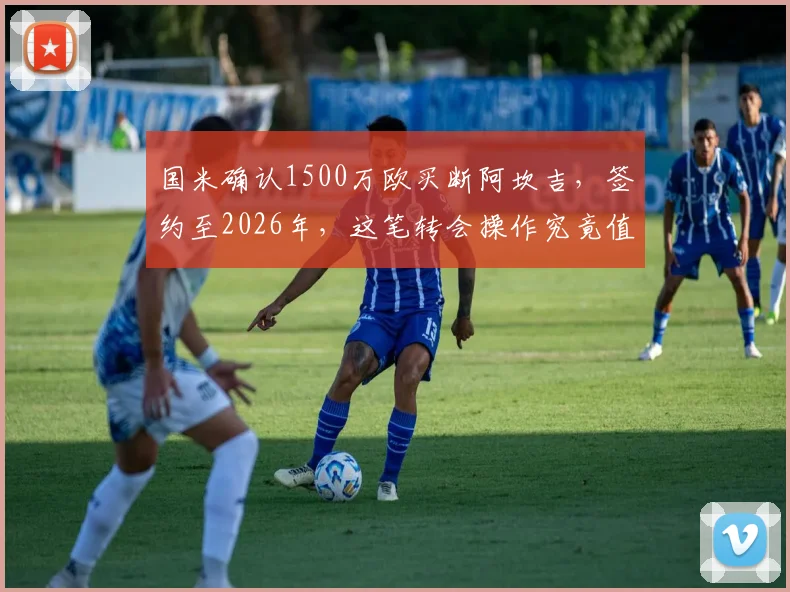 国米确认1500万欧买断阿坎吉，签约至2026年，这笔转会操作究竟值不值？深度解析