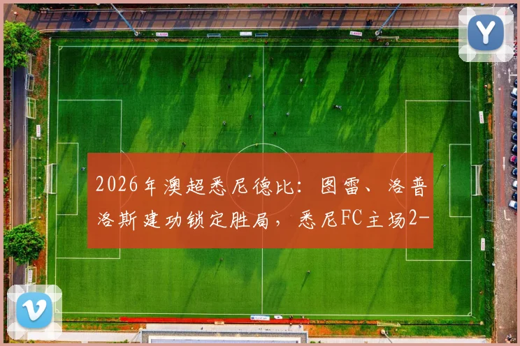 2026年澳超悉尼德比:图雷、洛普洛斯建功锁定胜局,悉尼FC主场2-0完胜西悉尼流浪者