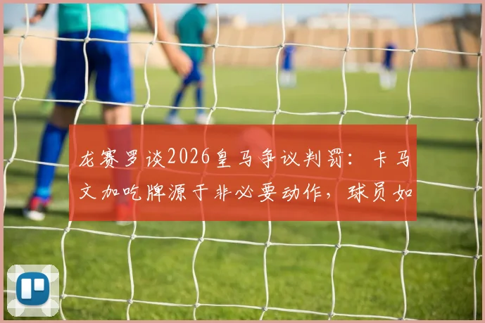 龙赛罗谈2026皇马争议判罚:卡马文加吃牌源于非必要动作,球员如何规避裁判争议判罚风险