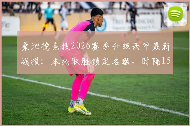 桑坦德竞技2026赛季升级西甲最新战报:本轮取胜锁定名额,时隔15年重返顶级联赛,附升级历程与积分榜分析