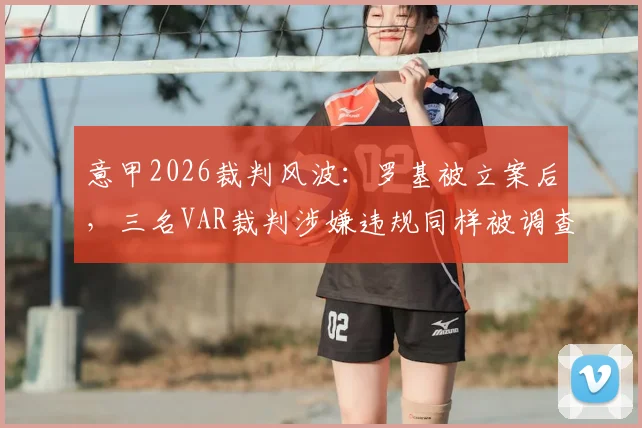 意甲2026裁判风波:罗基被立案后,三名VAR裁判涉嫌违规同样被调查,球迷热议比赛公正性