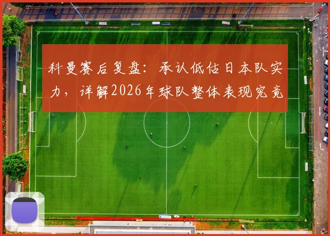科曼赛后复盘：承认低估日本队实力，详解2026年球队整体表现究竟如何