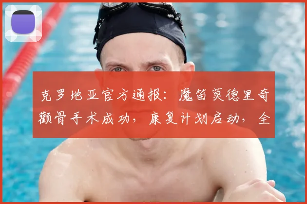 克罗地亚官方通报：魔笛莫德里奇颧骨手术成功，康复计划启动，全力冲刺2026世界杯
