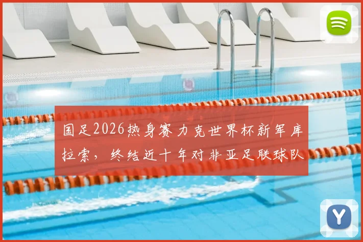国足2026热身赛力克世界杯新军库拉索，终结近十年对非亚足联球队不胜记录，对手实力与比赛分析