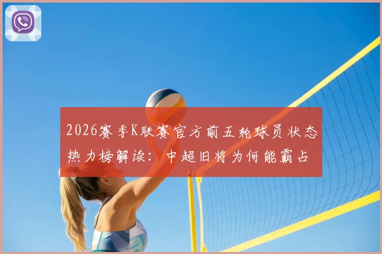 2026赛季K联赛官方前五轮球员状态热力榜解读：中超旧将为何能霸占前两名？附完整数据分析