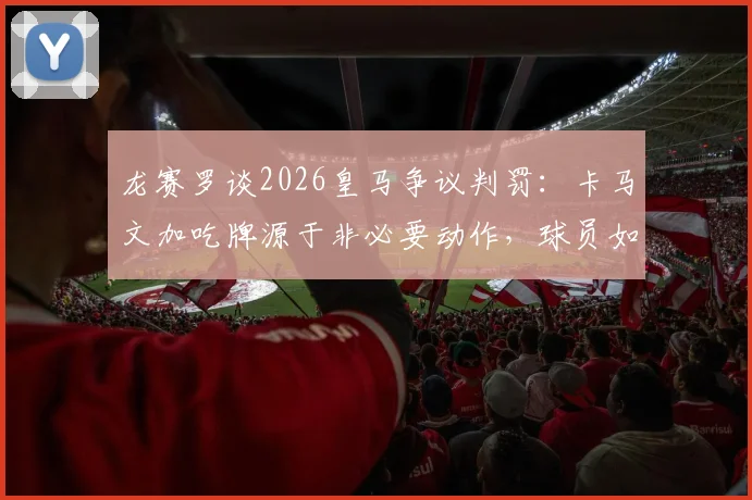 龙赛罗谈2026皇马争议判罚：卡马文加吃牌源于非必要动作，球员如何规避裁判争议判罚风险