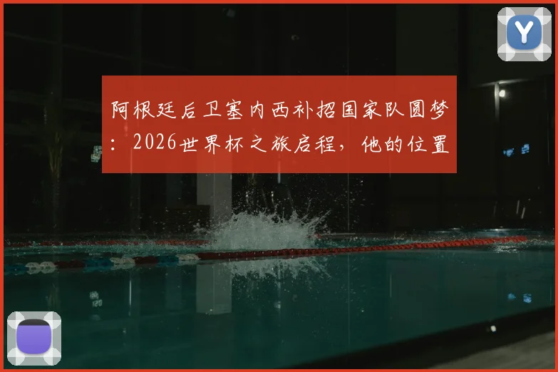 阿根廷后卫塞内西补招国家队圆梦:2026世界杯之旅启程,他的位置与成长全解析