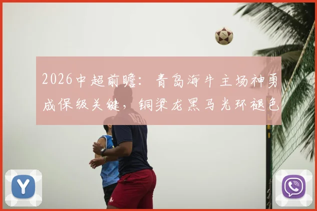 2026中超前瞻：青岛海牛主场神勇成保级关键，铜梁龙黑马光环褪色原因剖析，附双方交锋历史