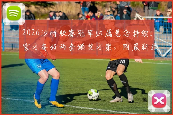 2026沙特联赛冠军归属悬念持续:官方备好两套颁奖方案,附最新积分榜与夺冠形势深度分析
