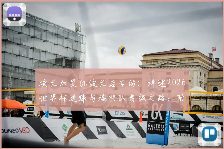 埃兰加复仇波兰后专访:详述2026世界杯进球与瑞典队晋级之路,附最新国家队动态