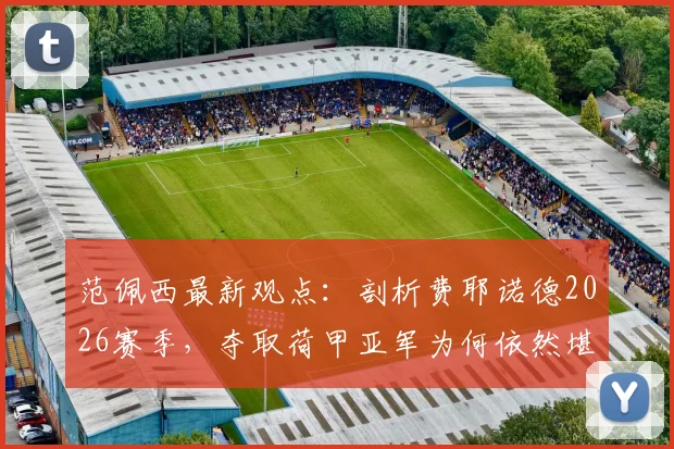 范佩西最新观点：剖析费耶诺德2026赛季，夺取荷甲亚军为何依然堪称成功