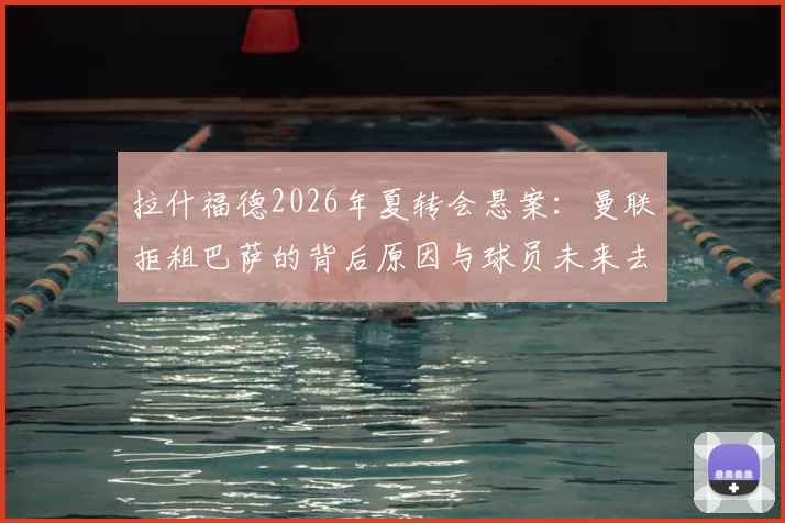 拉什福德2026年夏转会悬案：曼联拒租巴萨的背后原因与球员未来去向深度探讨