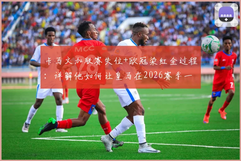 卡马文加联赛失位+欧冠染红全过程：详解他如何让皇马在2026赛季一周内双线崩盘