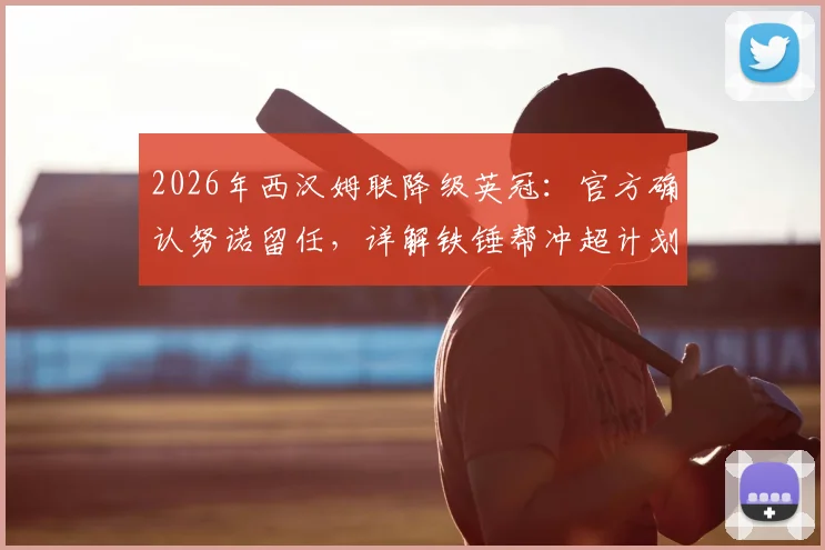 2026年西汉姆联降级英冠:官方确认努诺留任,详解铁锤帮冲超计划与前景