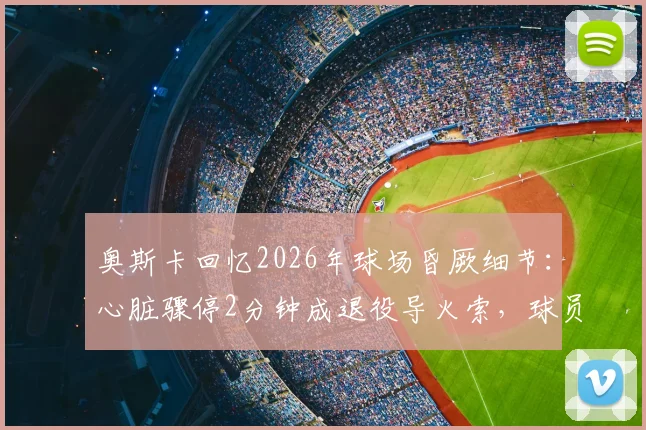 奥斯卡回忆2026年球场昏厥细节:心脏骤停2分钟成退役导火索,球员健康警钟再响