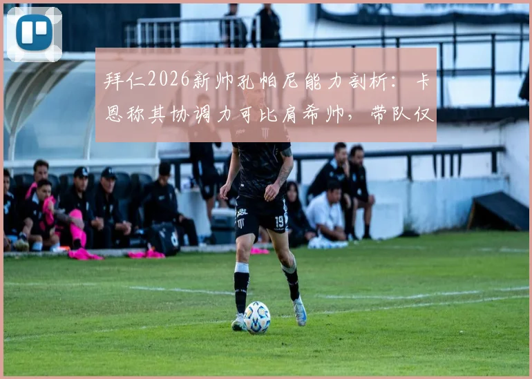 拜仁2026新帅孔帕尼能力剖析：卡恩称其协调力可比肩希帅，带队仅是执教一部分