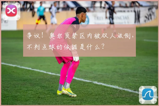 争议!奥尔莫禁区内被双人放倒,不判点球的依据是什么?