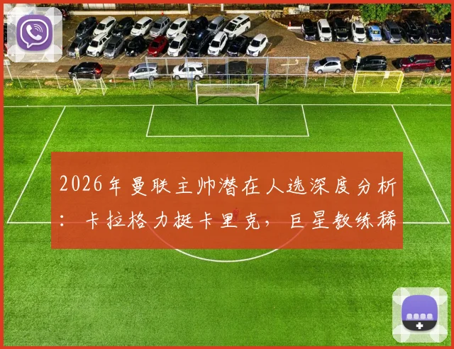2026年曼联主帅潜在人选深度分析：卡拉格力挺卡里克，巨星教练稀缺成关键因素