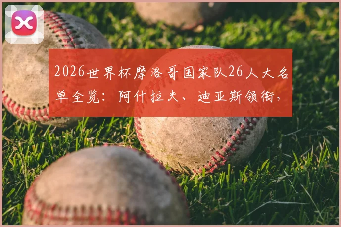 2026世界杯摩洛哥国家队26人大名单全览:阿什拉夫、迪亚斯领衔,解析阵容配置与小组赛出线前景