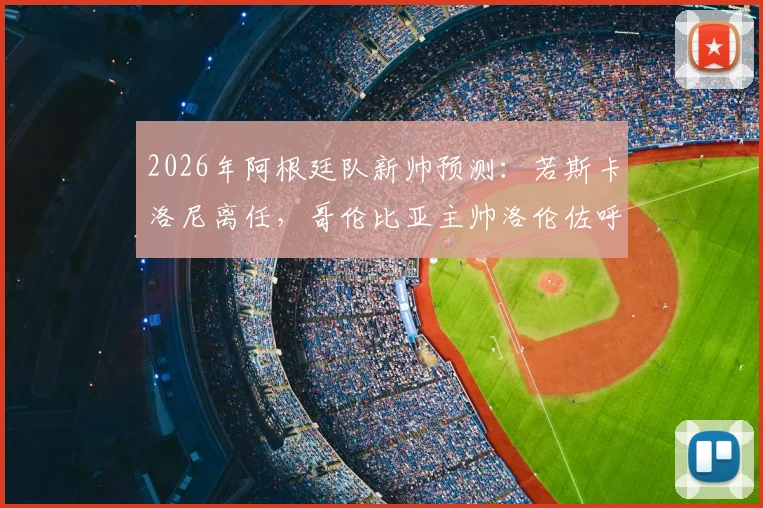 2026年阿根廷队新帅预测：若斯卡洛尼离任，哥伦比亚主帅洛伦佐呼声高，附主要候选人分析