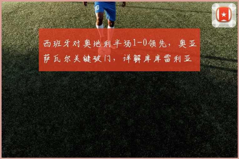 西班牙对奥地利半场1-0领先，奥亚萨瓦尔关键破门，详解库库雷利亚进球被判无效原因