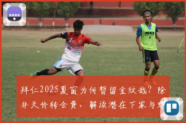 拜仁2025夏窗为何暂留金玟哉？除非天价转会费，解读潜在下家与球员现状