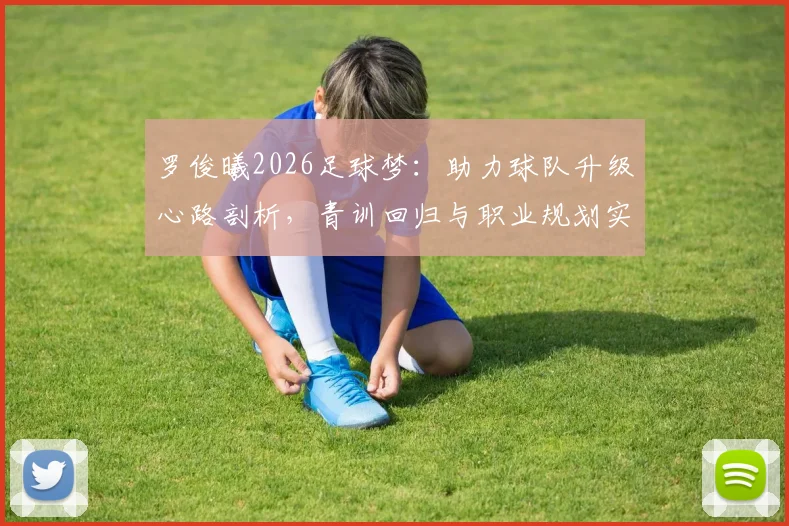 罗俊曦2026足球梦：助力球队升级心路剖析，青训回归与职业规划实战指南