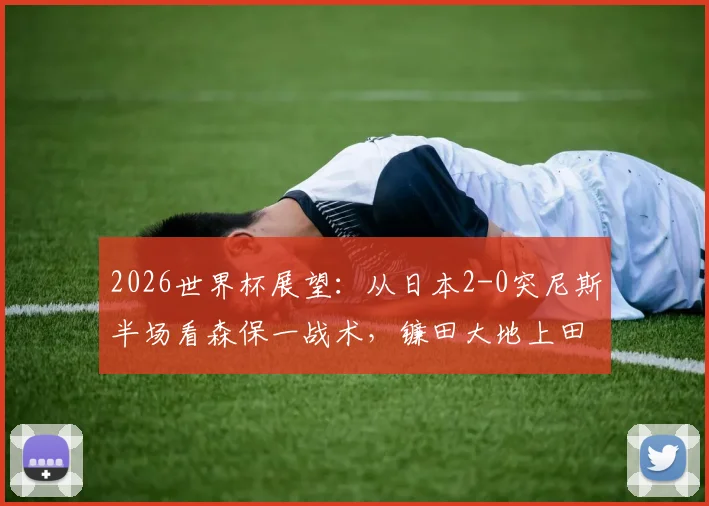 2026世界杯展望:从日本2-0突尼斯半场看森保一战术,镰田大地上田绮世进攻解析与亚洲足球对阵非洲球队战绩盘点