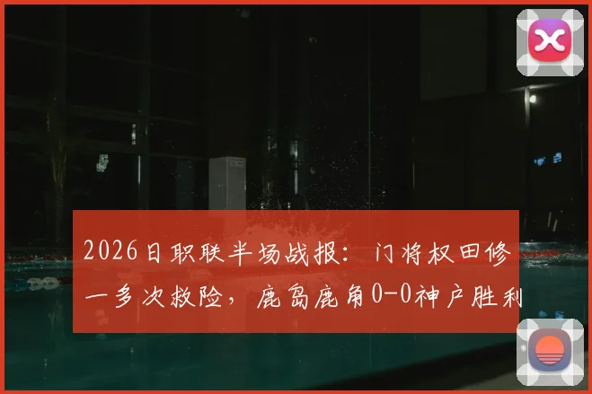 2026日职联半场战报:门将权田修一多次救险,鹿岛鹿角0-0神户胜利船,总比分仍落后5球