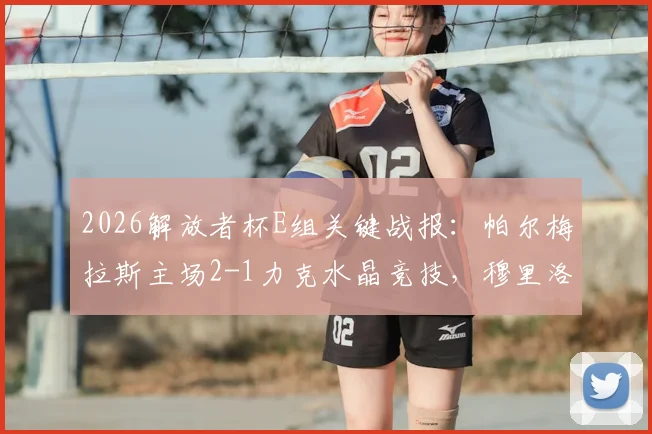 2026解放者杯E组关键战报:帕尔梅拉斯主场2-1力克水晶竞技,穆里洛破门锁定胜局,出线形势分析