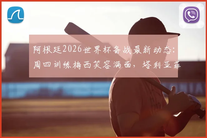 阿根廷2026世界杯备战最新动态:周四训练梅西笑容满面,塔利亚菲科伤愈复出,利桑德罗恢复良好