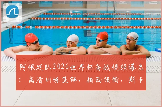 阿根廷队2026世界杯备战视频曝光：高清训练集锦，梅西领衔，斯卡洛尼战术演练全记录