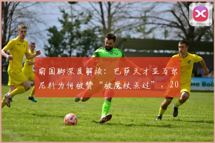前国脚深度解读:巴萨天才亚马尔尼科为何被赞“被魔杖点过”,2026年前休养策略全面分析
