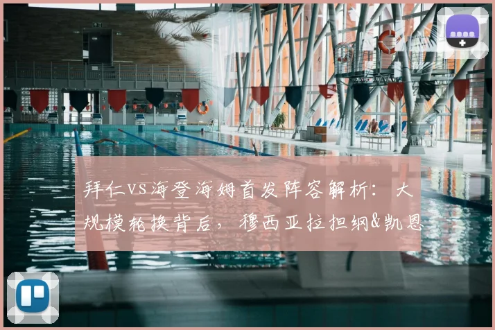 拜仁vs海登海姆首发阵容解析：大规模轮换背后，穆西亚拉担纲&凯恩替补的战术考量与赛事展望