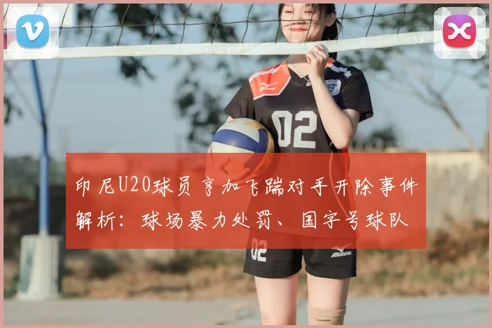 印尼U20球员亨加飞踹对手开除事件解析：球场暴力处罚、国字号球队开除球员流程及国际足联规定详解