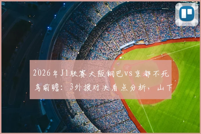 2026年J1联赛大阪钢巴vs京都不死鸟前瞻:3外援对决看点分析,山下谅也首发状态解读与历史交锋回顾