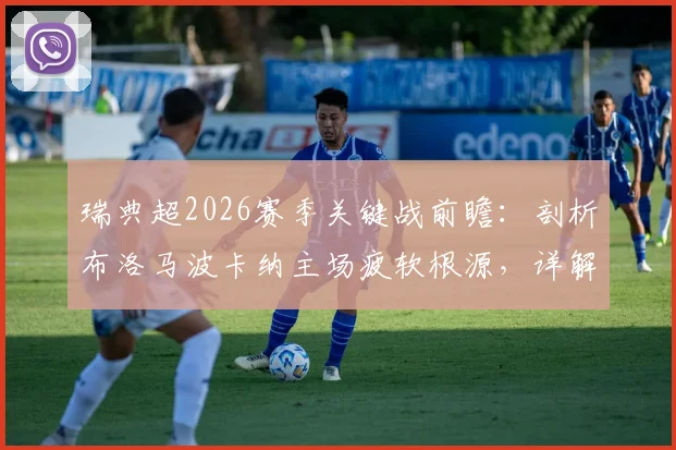 瑞典超2026赛季关键战前瞻:剖析布洛马波卡纳主场疲软根源,详解索尔纳强劲火力配置与核心球员