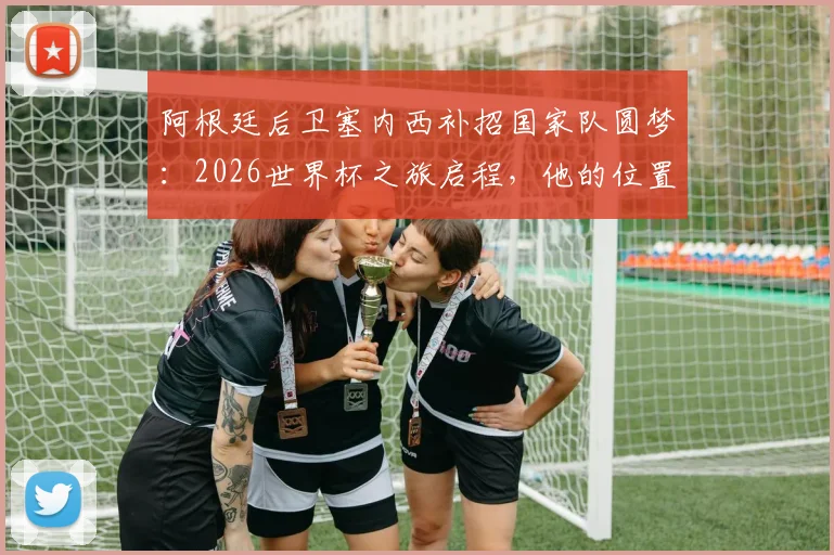 阿根廷后卫塞内西补招国家队圆梦：2026世界杯之旅启程，他的位置与成长全解析