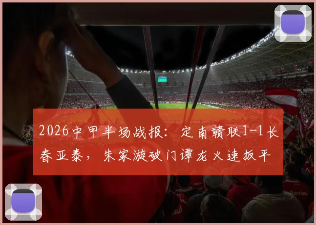 2026中甲半场战报：定南赣联1-1长春亚泰，朱家漩破门谭龙火速扳平，半场数据与战术解析