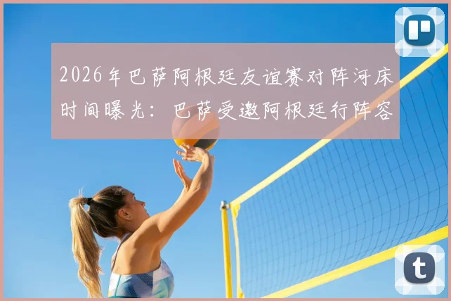 2026年巴萨阿根廷友谊赛对阵河床时间曝光：巴萨受邀阿根廷行阵容及门票直播指南