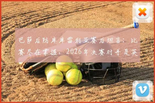 巴萨后防库库雷利亚赛后坦言：比赛尽在掌握，2026年决赛对手是英格兰或阿根廷已无关紧要